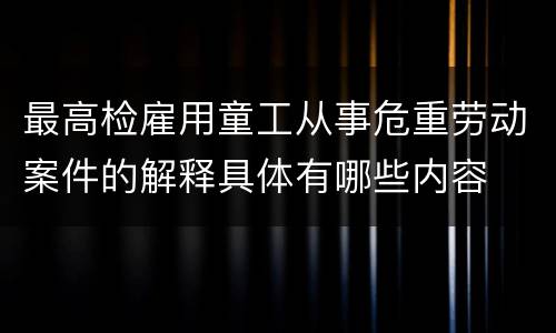 最高检雇用童工从事危重劳动案件的解释具体有哪些内容