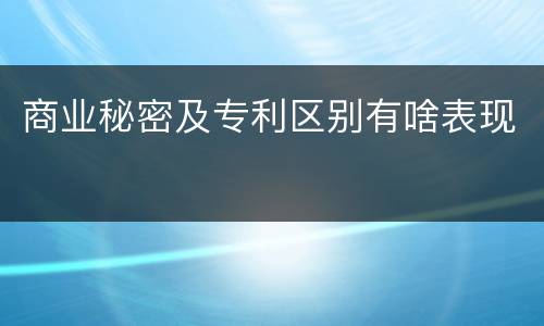 商业秘密及专利区别有啥表现