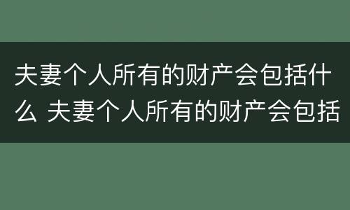 夫妻个人所有的财产会包括什么 夫妻个人所有的财产会包括什么内容