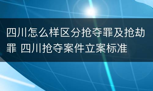 四川怎么样区分抢夺罪及抢劫罪 四川抢夺案件立案标准