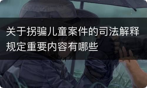 关于拐骗儿童案件的司法解释规定重要内容有哪些