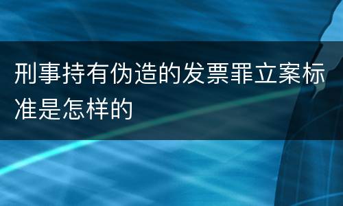 刑事持有伪造的发票罪立案标准是怎样的