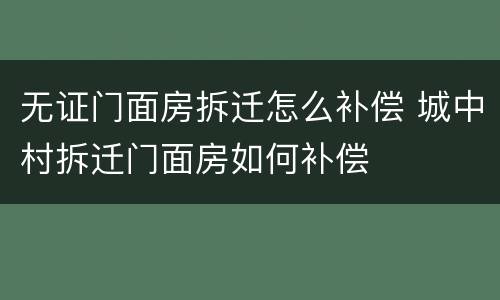 无证门面房拆迁怎么补偿 城中村拆迁门面房如何补偿