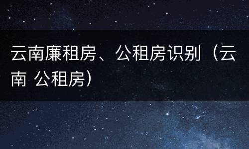 云南廉租房、公租房识别（云南 公租房）