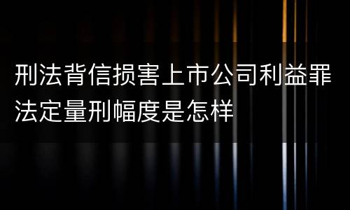 刑法背信损害上市公司利益罪法定量刑幅度是怎样