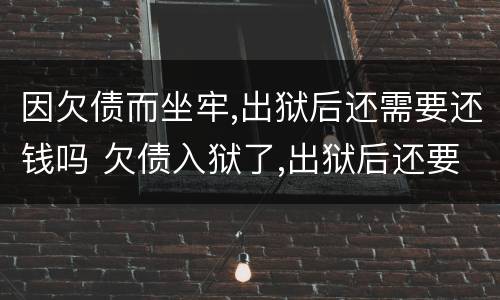 因欠债而坐牢,出狱后还需要还钱吗 欠债入狱了,出狱后还要还钱吗