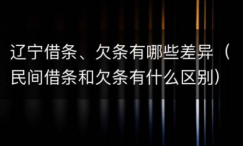 辽宁借条、欠条有哪些差异（民间借条和欠条有什么区别）