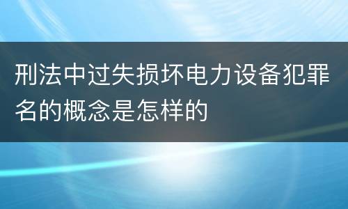 刑法中过失损坏电力设备犯罪名的概念是怎样的