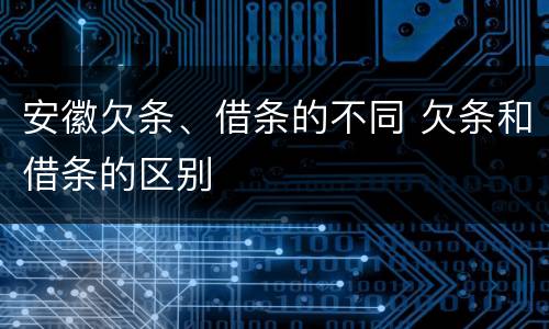 安徽欠条、借条的不同 欠条和借条的区别