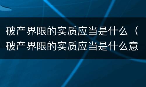 破产界限的实质应当是什么（破产界限的实质应当是什么意思）