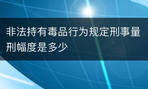 非法持有毒品行为规定刑事量刑幅度是多少