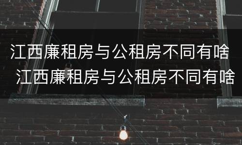 江西廉租房与公租房不同有啥 江西廉租房与公租房不同有啥区别