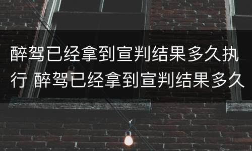 醉驾已经拿到宣判结果多久执行 醉驾已经拿到宣判结果多久执行呢