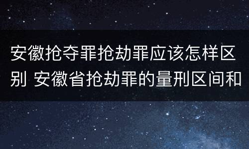 安徽抢夺罪抢劫罪应该怎样区别 安徽省抢劫罪的量刑区间和量刑情节