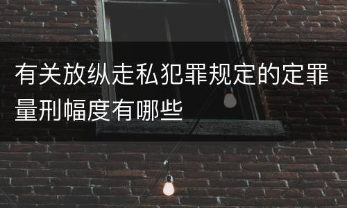 有关放纵走私犯罪规定的定罪量刑幅度有哪些