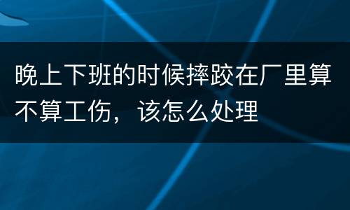 晚上下班的时候摔跤在厂里算不算工伤，该怎么处理