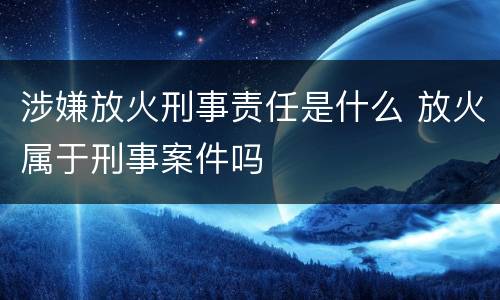 涉嫌放火刑事责任是什么 放火属于刑事案件吗