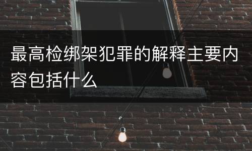 最高检绑架犯罪的解释主要内容包括什么