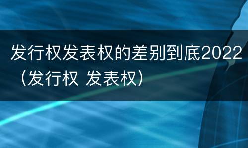 发行权发表权的差别到底2022（发行权 发表权）