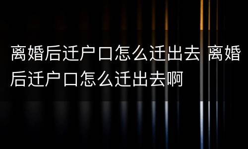 离婚后迁户口怎么迁出去 离婚后迁户口怎么迁出去啊