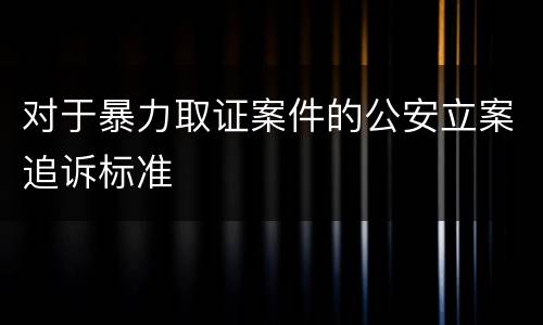 对于暴力取证案件的公安立案追诉标准