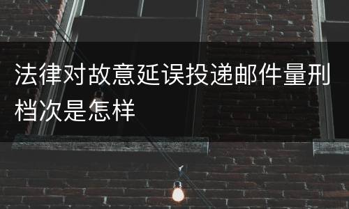 法律对故意延误投递邮件量刑档次是怎样