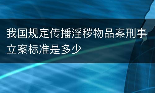 我国规定传播淫秽物品案刑事立案标准是多少