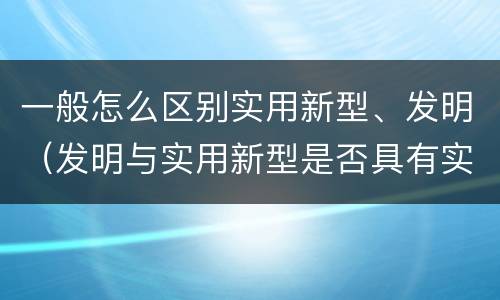 一般怎么区别实用新型、发明（发明与实用新型是否具有实用性）