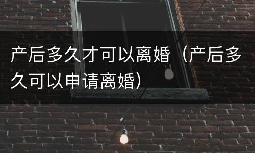 产后多久才可以离婚（产后多久可以申请离婚）