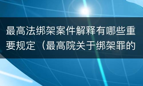 最高法绑架案件解释有哪些重要规定（最高院关于绑架罪的司法解释）