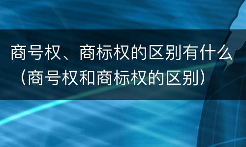 商号权、商标权的区别有什么（商号权和商标权的区别）