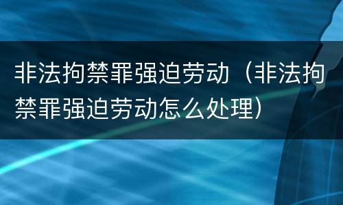 非法拘禁罪强迫劳动（非法拘禁罪强迫劳动怎么处理）