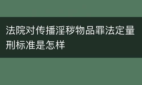 法院对传播淫秽物品罪法定量刑标准是怎样