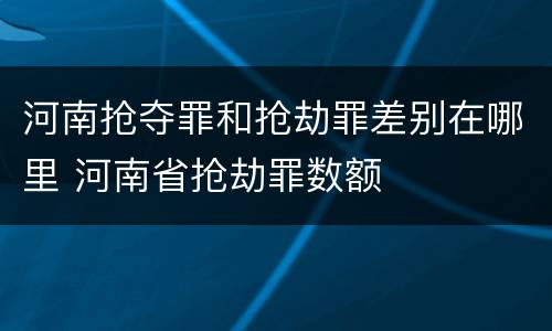 河南抢夺罪和抢劫罪差别在哪里 河南省抢劫罪数额