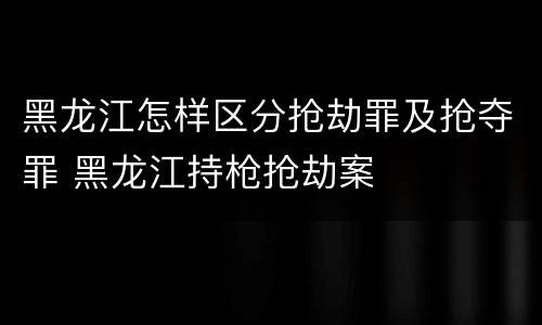 黑龙江怎样区分抢劫罪及抢夺罪 黑龙江持枪抢劫案