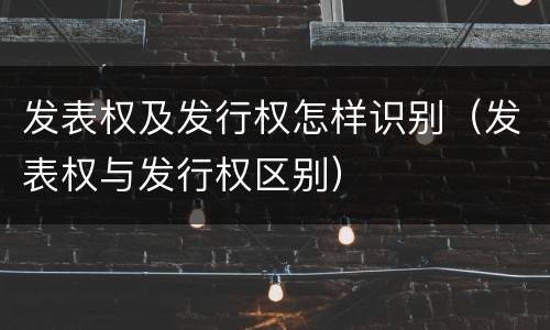 发表权及发行权怎样识别（发表权与发行权区别）