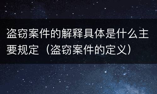 盗窃案件的解释具体是什么主要规定（盗窃案件的定义）