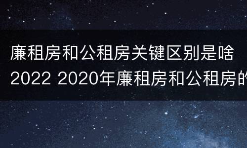 廉租房和公租房关键区别是啥2022 2020年廉租房和公租房的区别