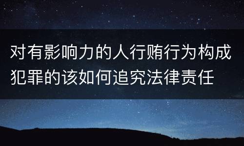 对有影响力的人行贿行为构成犯罪的该如何追究法律责任