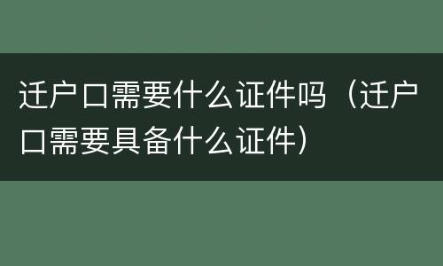 迁户口需要什么证件吗（迁户口需要具备什么证件）