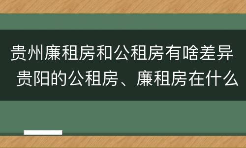 贵州廉租房和公租房有啥差异 贵阳的公租房、廉租房在什么地方?