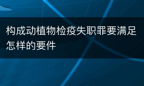 构成动植物检疫失职罪要满足怎样的要件