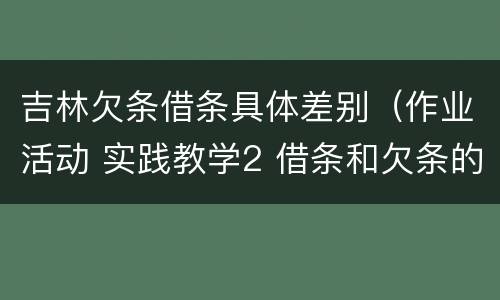 吉林欠条借条具体差别（作业活动 实践教学2 借条和欠条的主要区别是什么?）