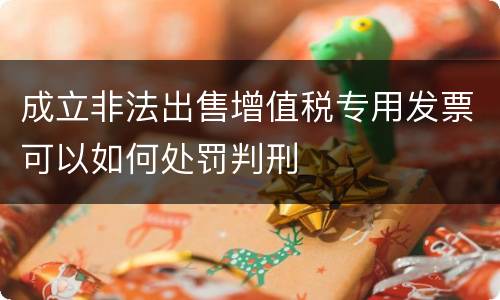 成立非法出售增值税专用发票可以如何处罚判刑