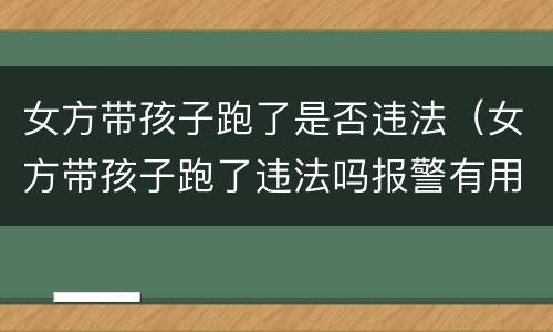 女方带孩子跑了是否违法（女方带孩子跑了违法吗报警有用吗）