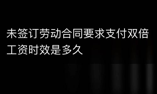 未签订劳动合同要求支付双倍工资时效是多久