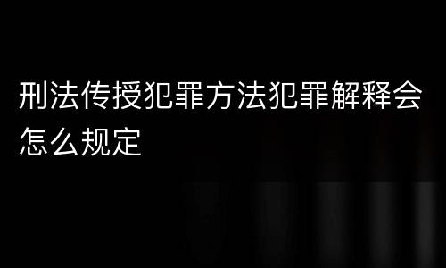 刑法传授犯罪方法犯罪解释会怎么规定