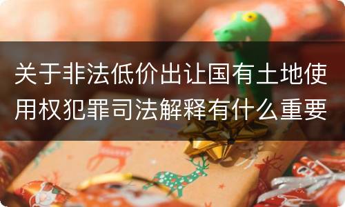 关于非法低价出让国有土地使用权犯罪司法解释有什么重要内容