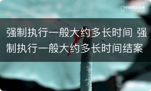 强制执行一般大约多长时间 强制执行一般大约多长时间结案