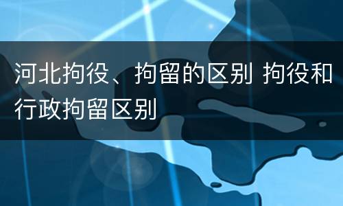 河北拘役、拘留的区别 拘役和行政拘留区别